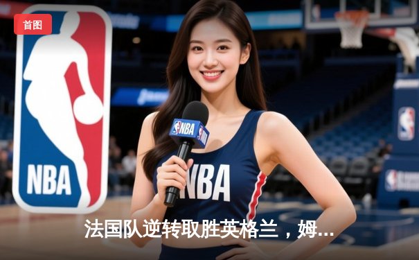 法国队逆转取胜英格兰，姆巴佩帽子戏法闪耀欧洲杯决赛